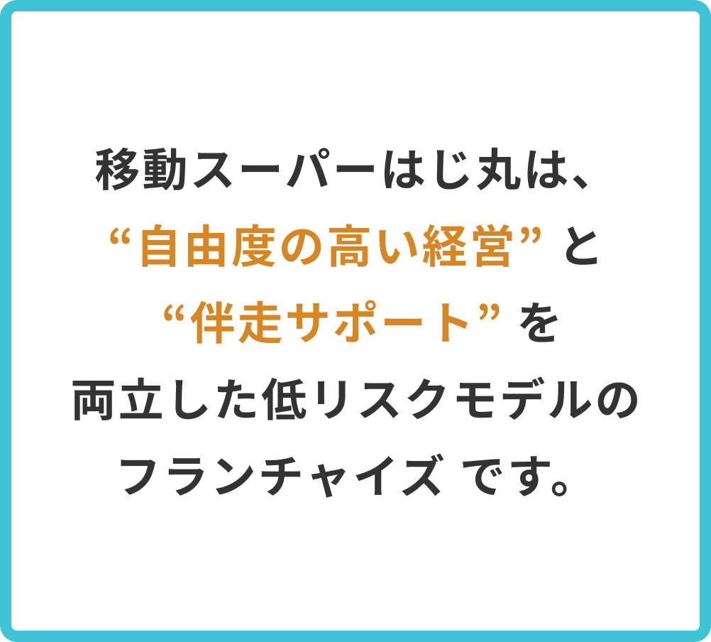 移動スーパーはじ丸は、“自由度の高い経営” と “伴走サポート” を 両立した低リスクモデルのフランチャイズ です。